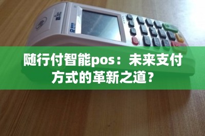隨行付智能POS 未來(lái)支付方式的革新之道與結(jié)算設(shè)備的進(jìn)化